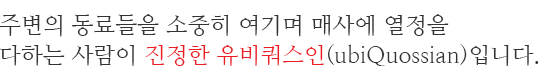 주변의 동료들을 소중히 여기며 매사에 열정을 다하는 사람이진정한 유비쿼스인(ubiQuossian) 입니다.